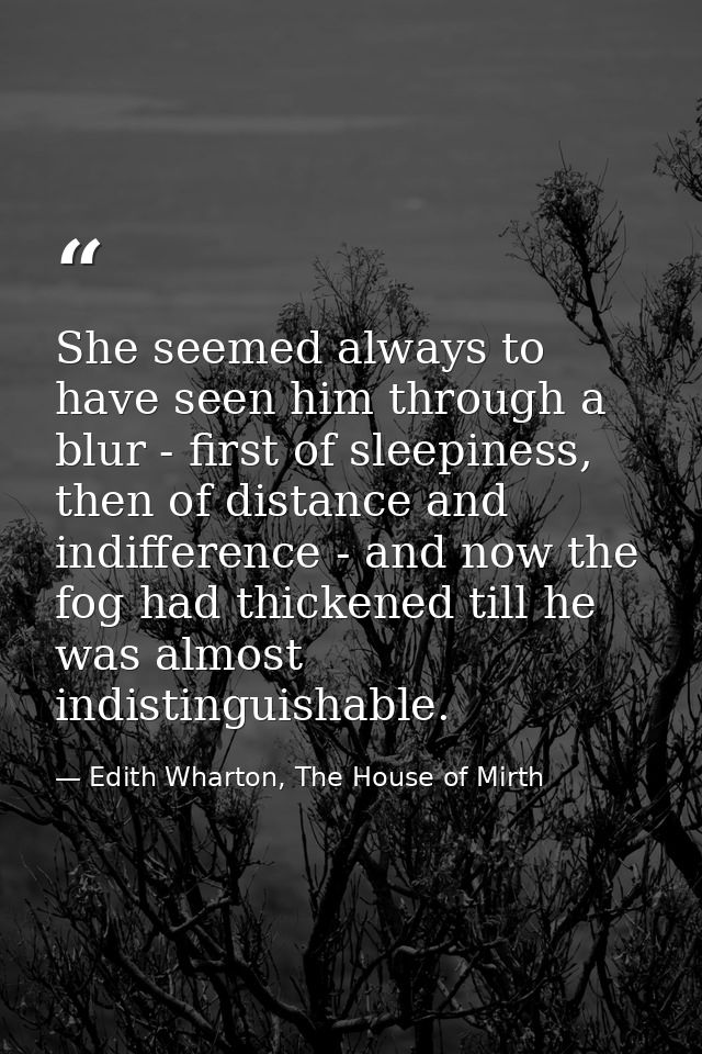 She seemed always to have seen him through a blur - first of sleepiness, then of distance and indifference - and now the — Edith Wharton, The House of Mirth