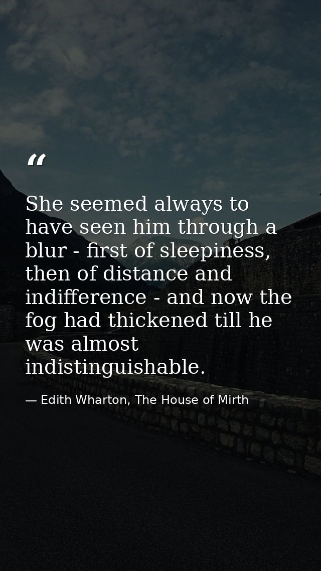 She seemed always to have seen him through a blur - first of sleepiness, then of distance and indifference - and now the — Edith Wharton, The House of Mirth