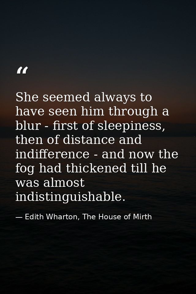 She seemed always to have seen him through a blur - first of sleepiness, then of distance and indifference - and now the — Edith Wharton, The House of Mirth