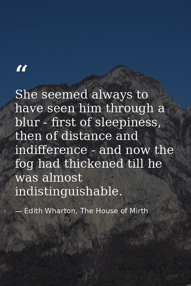 She seemed always to have seen him through a blur - first of sleepiness, then of distance and indifference - and now the — Edith Wharton, The House of Mirth