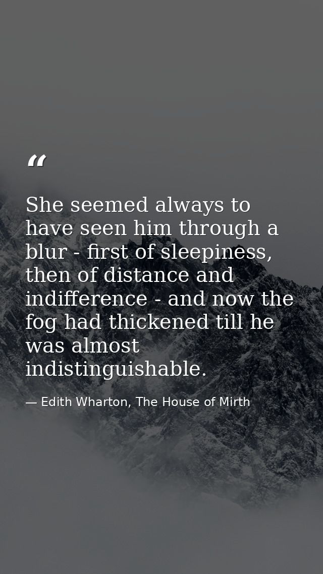 She seemed always to have seen him through a blur - first of sleepiness, then of distance and indifference - and now the — Edith Wharton, The House of Mirth
