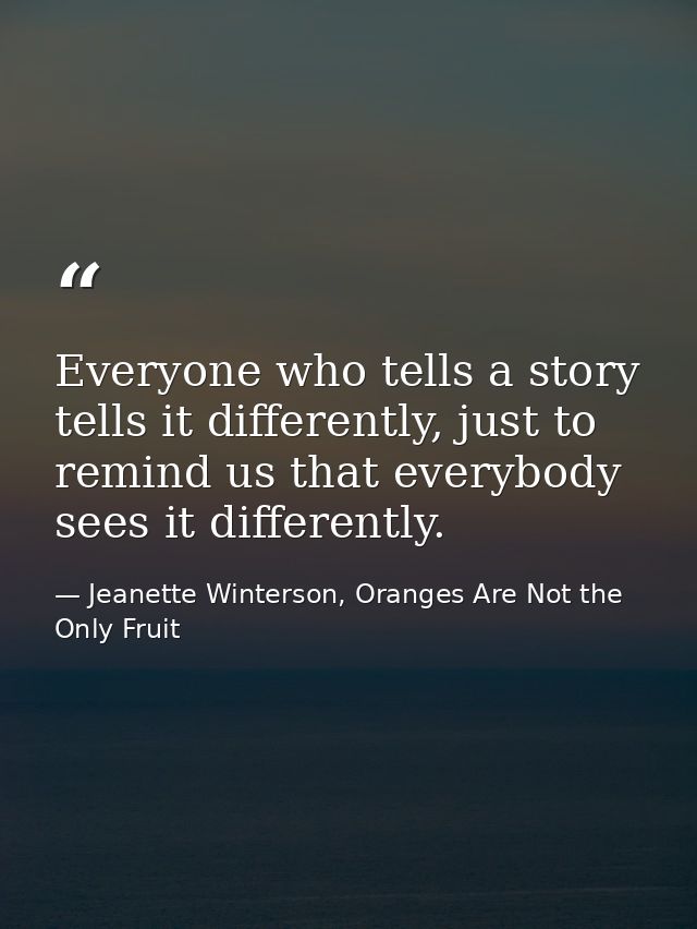Everyone who tells a story tells it differently, just to remind us that everybody sees it differently. — Jeanette Winterson, Oranges Are Not the Only Fruit