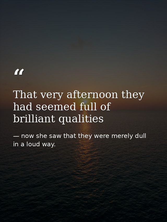 That very afternoon they had seemed full of brilliant qualities — now she saw that they were merely dull in a loud way.