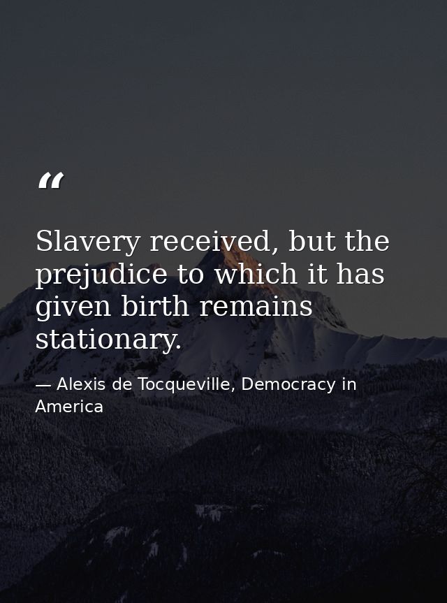Slavery received, but the prejudice to which it has given birth remains stationary. — Alexis de Tocqueville, Democracy in America