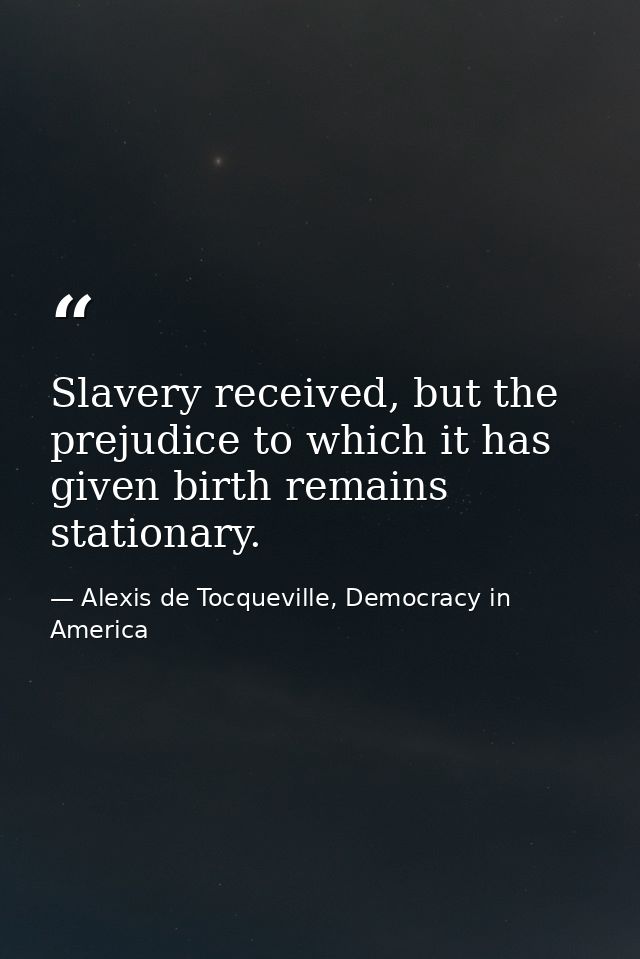 Slavery received, but the prejudice to which it has given birth remains stationary. — Alexis de Tocqueville, Democracy in America
