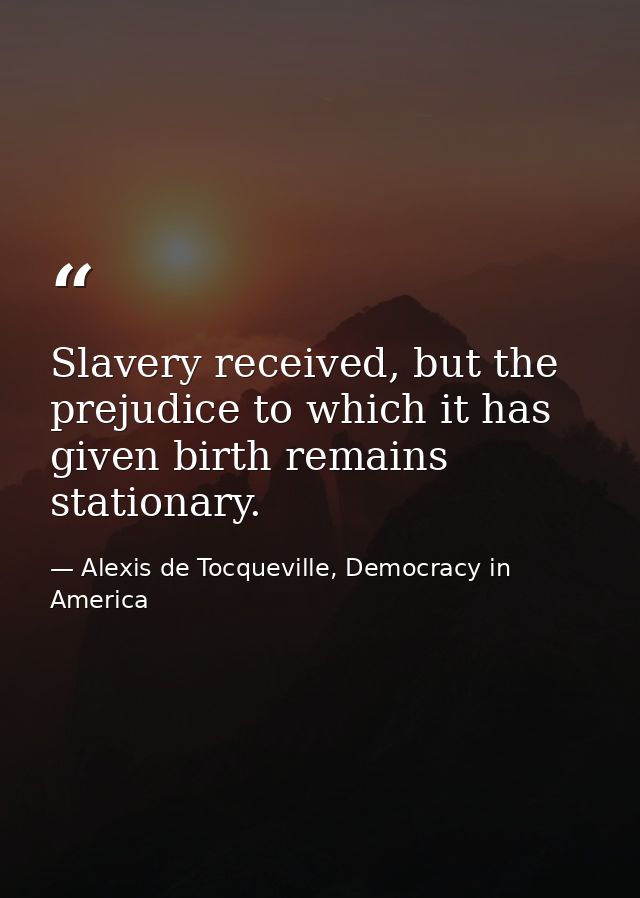 Slavery received, but the prejudice to which it has given birth remains stationary. — Alexis de Tocqueville, Democracy in America