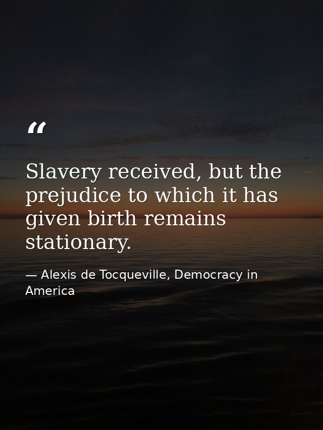 Slavery received, but the prejudice to which it has given birth remains stationary. — Alexis de Tocqueville, Democracy in America