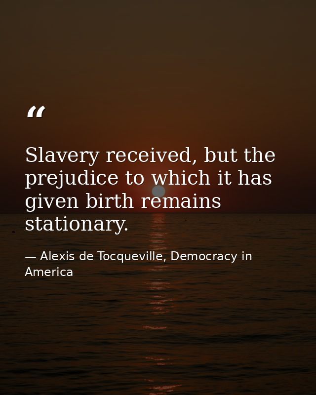 Slavery received, but the prejudice to which it has given birth remains stationary. — Alexis de Tocqueville, Democracy in America