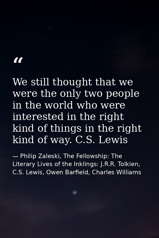 We still thought that we were the only two people in the world who were interested in the right kind of things in the ri — Philip Zaleski, The Fellowship: The Literary Lives of the Inklings: J.R.R. Tolkien, C.S. Lewis, Owen Barfield, Charles Williams