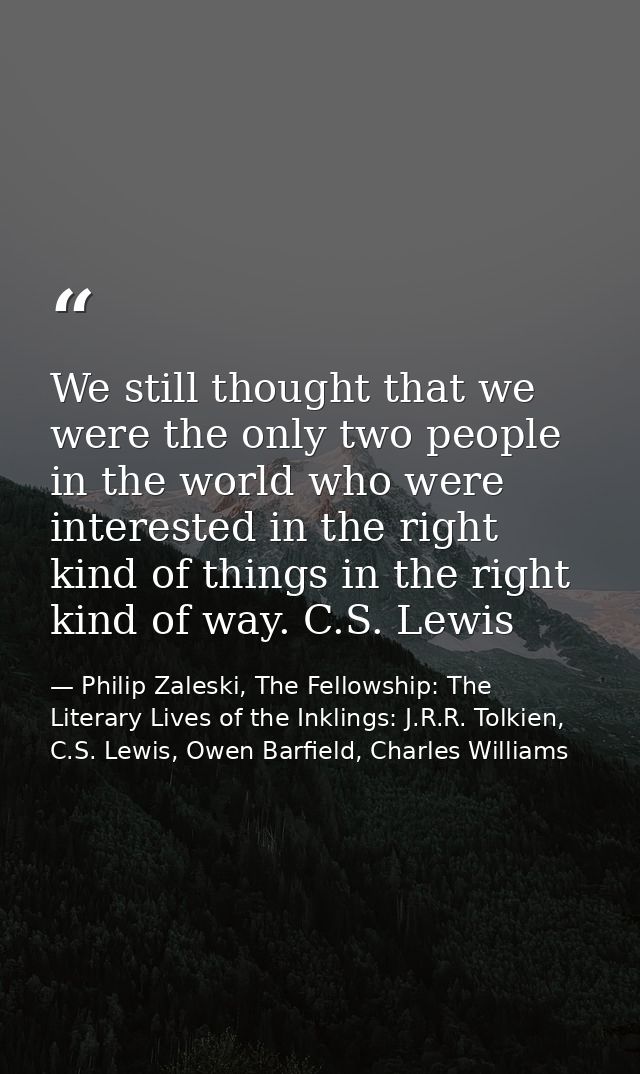 We still thought that we were the only two people in the world who were interested in the right kind of things in the ri — Philip Zaleski, The Fellowship: The Literary Lives of the Inklings: J.R.R. Tolkien, C.S. Lewis, Owen Barfield, Charles Williams