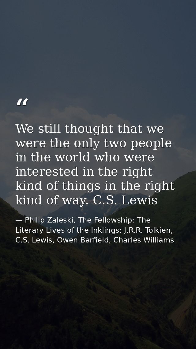 We still thought that we were the only two people in the world who were interested in the right kind of things in the ri — Philip Zaleski, The Fellowship: The Literary Lives of the Inklings: J.R.R. Tolkien, C.S. Lewis, Owen Barfield, Charles Williams