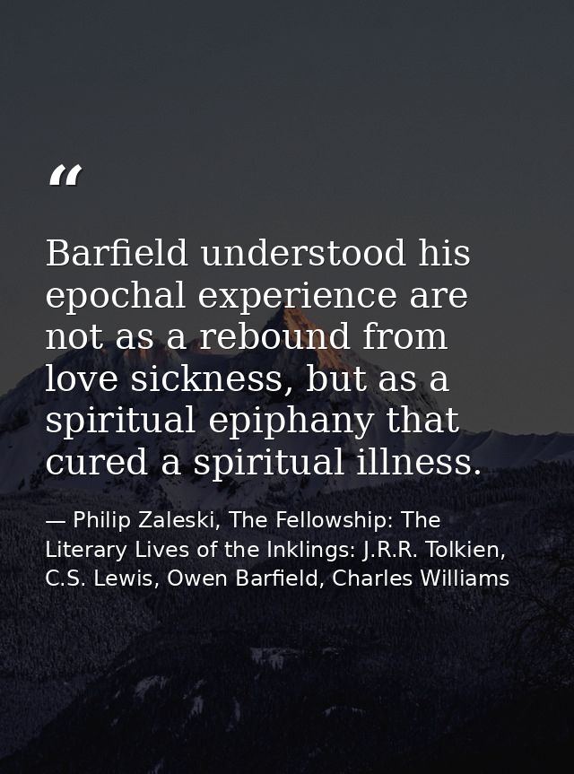 Barfield understood his epochal experience are not as a rebound from love sickness, but as a spiritual epiphany that cur — Philip Zaleski, The Fellowship: The Literary Lives of the Inklings: J.R.R. Tolkien, C.S. Lewis, Owen Barfield, Charles Williams
