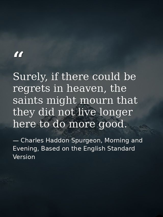 Surely, if there could be regrets in heaven, the saints might mourn that they did not live longer here to do more good. — Charles Haddon Spurgeon, Morning and Evening, Based on the English Standard Version