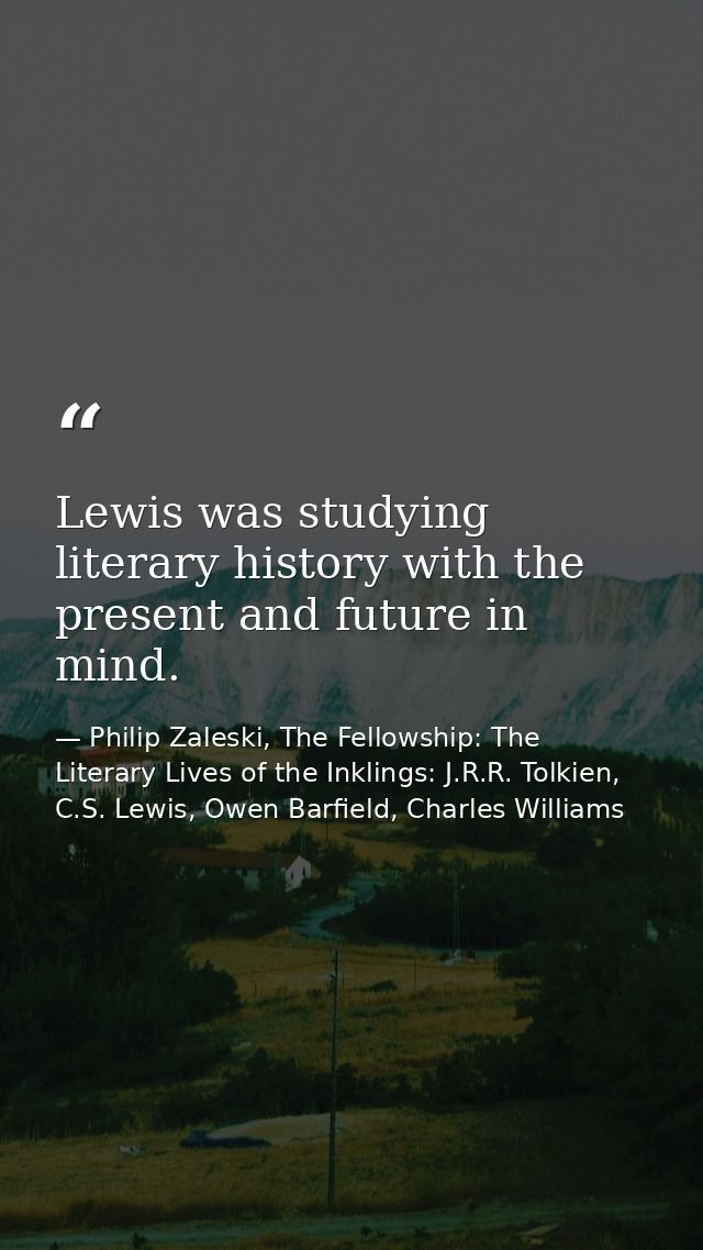 Lewis was studying literary history with the present and future in mind. — Philip Zaleski, The Fellowship: The Literary Lives of the Inklings: J.R.R. Tolkien, C.S. Lewis, Owen Barfield, Charles Williams