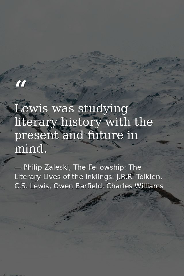 Lewis was studying literary history with the present and future in mind. — Philip Zaleski, The Fellowship: The Literary Lives of the Inklings: J.R.R. Tolkien, C.S. Lewis, Owen Barfield, Charles Williams