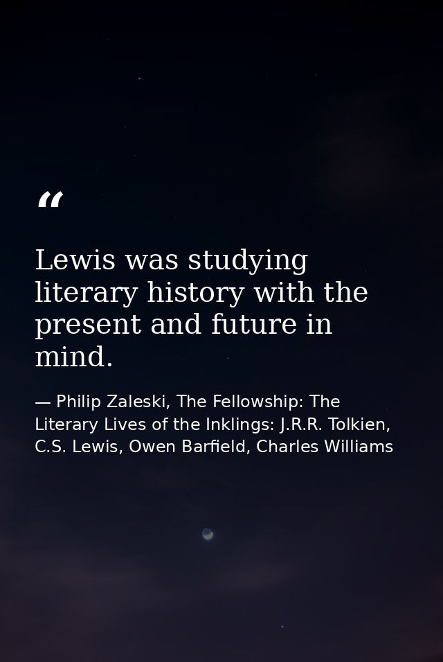Lewis was studying literary history with the present and future in mind. — Philip Zaleski, The Fellowship: The Literary Lives of the Inklings: J.R.R. Tolkien, C.S. Lewis, Owen Barfield, Charles Williams