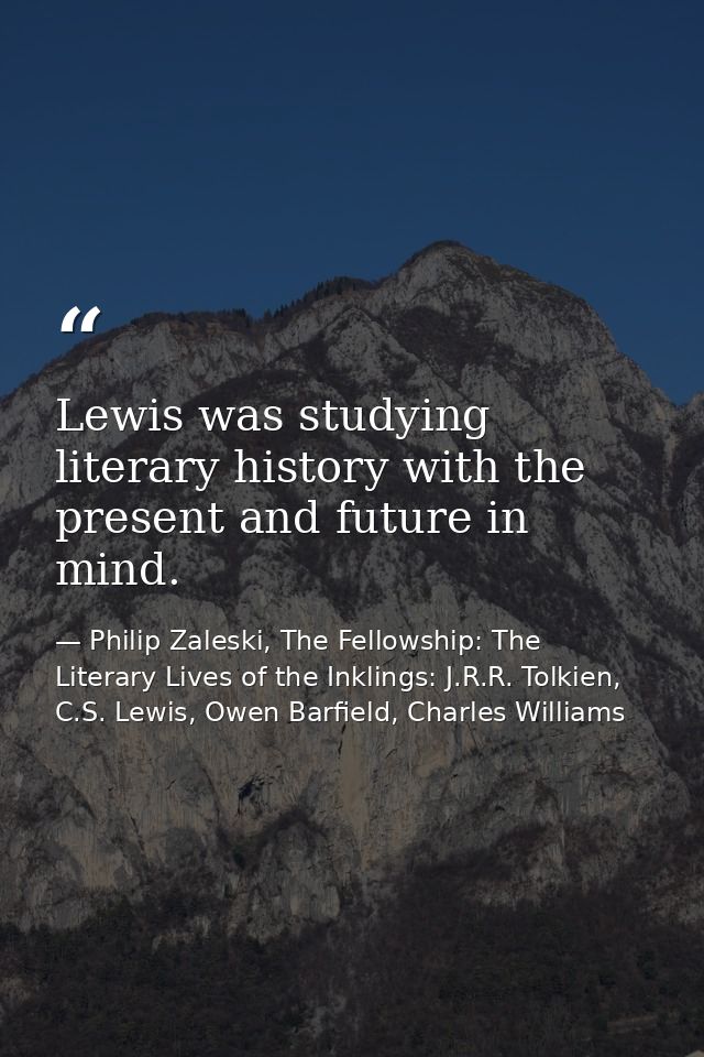 Lewis was studying literary history with the present and future in mind. — Philip Zaleski, The Fellowship: The Literary Lives of the Inklings: J.R.R. Tolkien, C.S. Lewis, Owen Barfield, Charles Williams