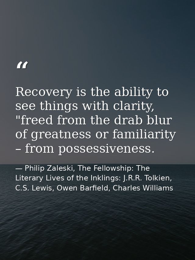 Recovery is the ability to see things with clarity, "freed from the drab blur of greatness or familiarity – from possess — Philip Zaleski, The Fellowship: The Literary Lives of the Inklings: J.R.R. Tolkien, C.S. Lewis, Owen Barfield, Charles Williams