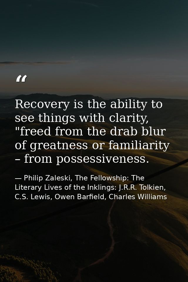 Recovery is the ability to see things with clarity, "freed from the drab blur of greatness or familiarity – from possess — Philip Zaleski, The Fellowship: The Literary Lives of the Inklings: J.R.R. Tolkien, C.S. Lewis, Owen Barfield, Charles Williams
