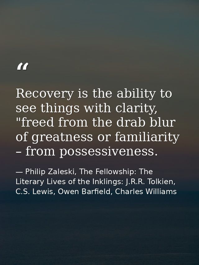 Recovery is the ability to see things with clarity, "freed from the drab blur of greatness or familiarity – from possess — Philip Zaleski, The Fellowship: The Literary Lives of the Inklings: J.R.R. Tolkien, C.S. Lewis, Owen Barfield, Charles Williams