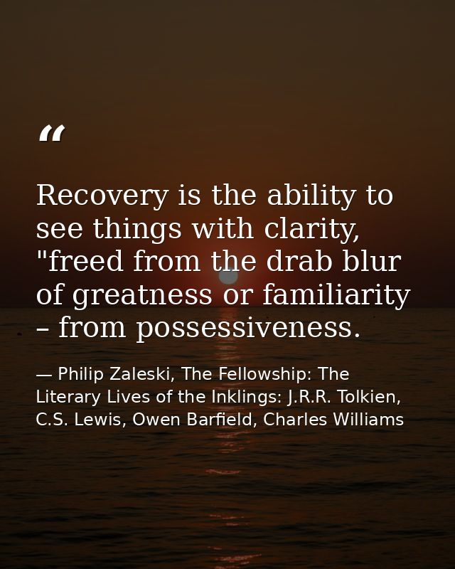 Recovery is the ability to see things with clarity, "freed from the drab blur of greatness or familiarity – from possess — Philip Zaleski, The Fellowship: The Literary Lives of the Inklings: J.R.R. Tolkien, C.S. Lewis, Owen Barfield, Charles Williams