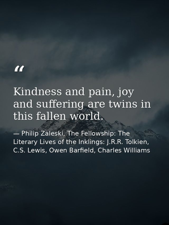 Kindness and pain, joy and suffering are twins in this fallen world. — Philip Zaleski, The Fellowship: The Literary Lives of the Inklings: J.R.R. Tolkien, C.S. Lewis, Owen Barfield, Charles Williams