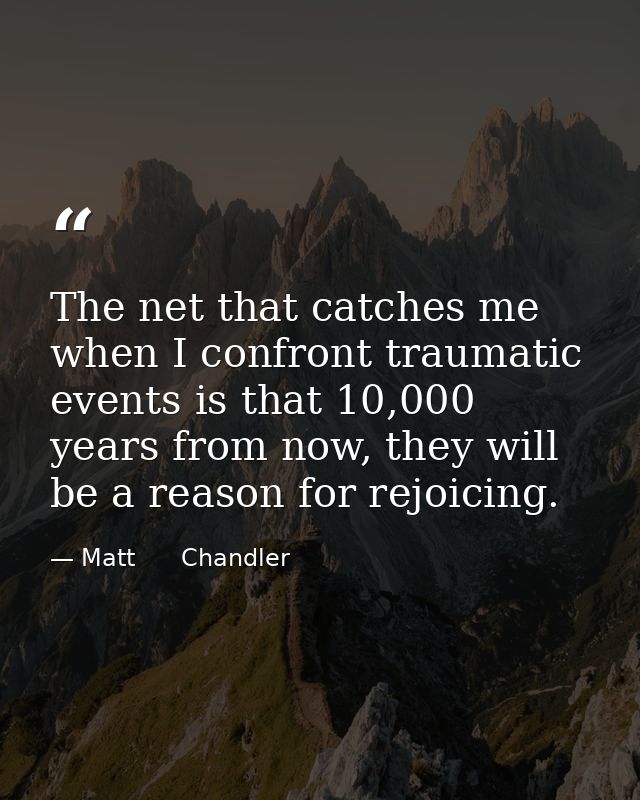 The net that catches me when I confront traumatic events is that 10,000 years from now, they will be a reason for rejoic — Matt      Chandler