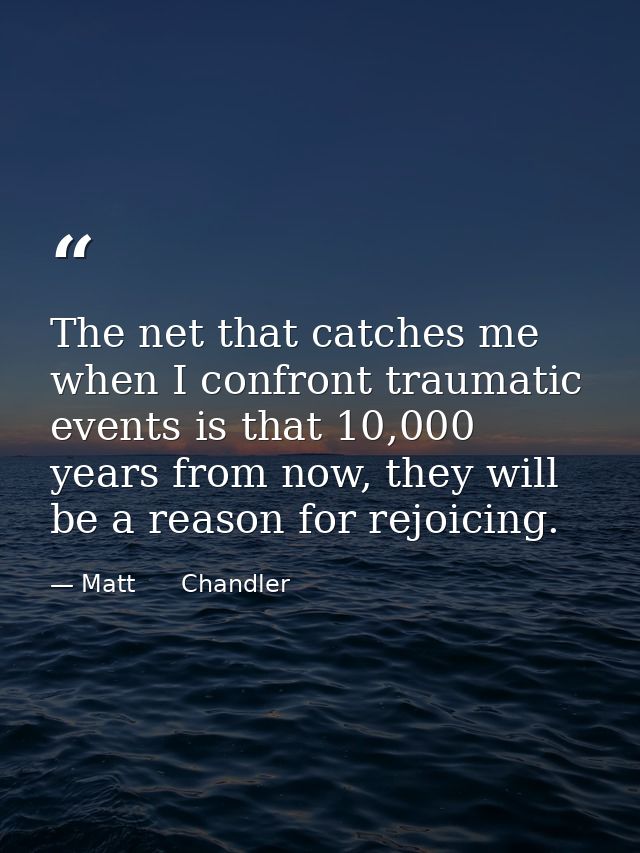 The net that catches me when I confront traumatic events is that 10,000 years from now, they will be a reason for rejoic — Matt      Chandler