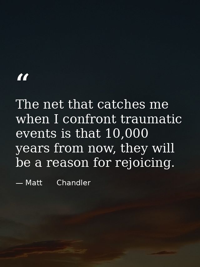 The net that catches me when I confront traumatic events is that 10,000 years from now, they will be a reason for rejoic — Matt      Chandler