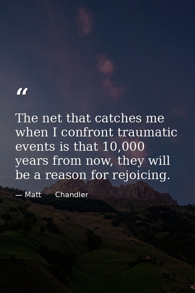 The net that catches me when I confront traumatic events is that 10,000 years from now, they will be a reason for rejoic — Matt      Chandler