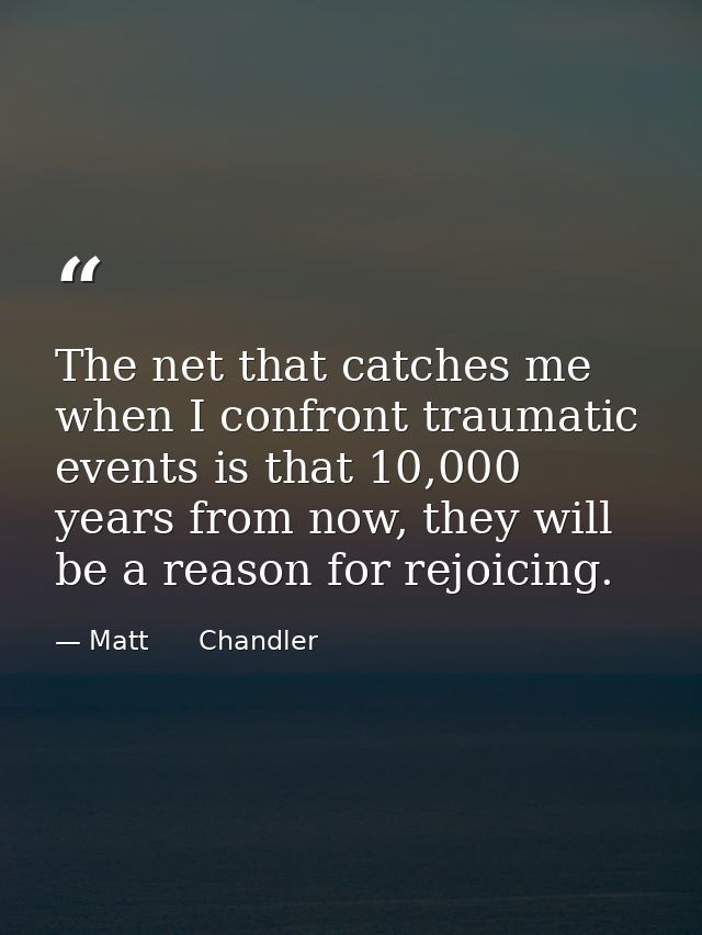 The net that catches me when I confront traumatic events is that 10,000 years from now, they will be a reason for rejoic — Matt      Chandler