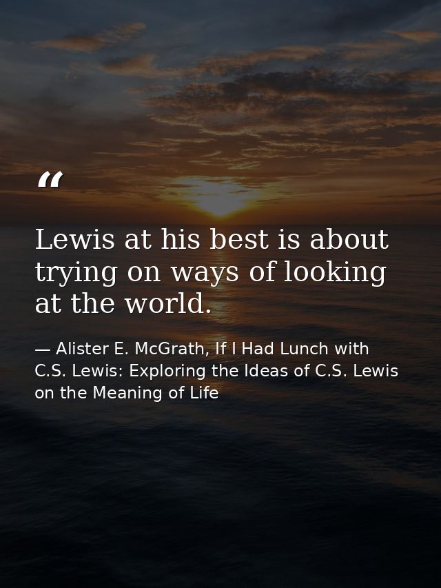 Lewis at his best is about trying on ways of looking at the world. — Alister E. McGrath, If I Had Lunch with C.S. Lewis: Exploring the Ideas of C.S. Lewis on the Meaning of Life