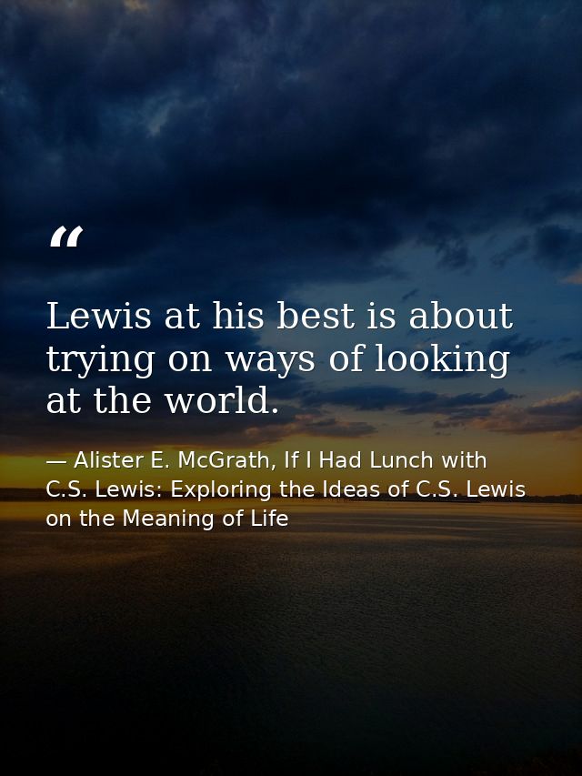 Lewis at his best is about trying on ways of looking at the world. — Alister E. McGrath, If I Had Lunch with C.S. Lewis: Exploring the Ideas of C.S. Lewis on the Meaning of Life