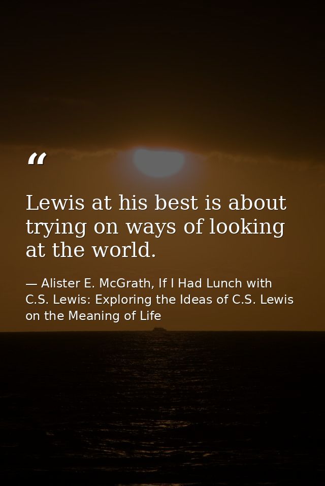 Lewis at his best is about trying on ways of looking at the world. — Alister E. McGrath, If I Had Lunch with C.S. Lewis: Exploring the Ideas of C.S. Lewis on the Meaning of Life