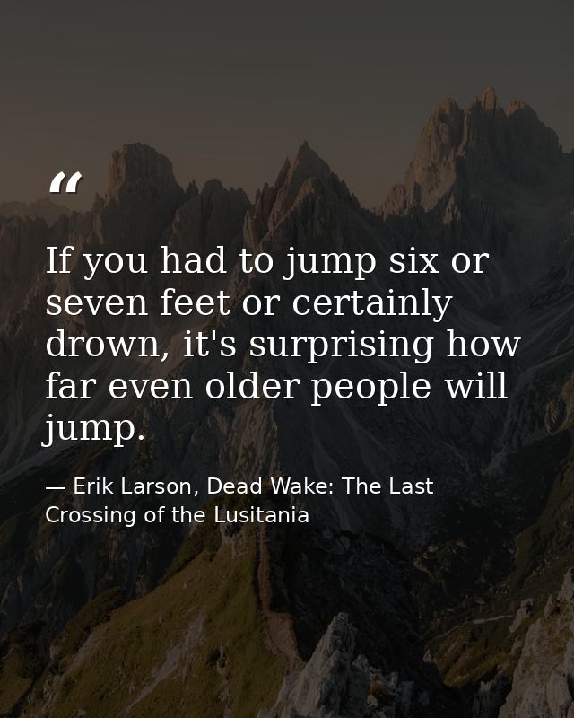 If you had to jump six or seven feet or certainly drown, it's surprising how far even older people will jump. — Erik Larson, Dead Wake: The Last Crossing of the Lusitania