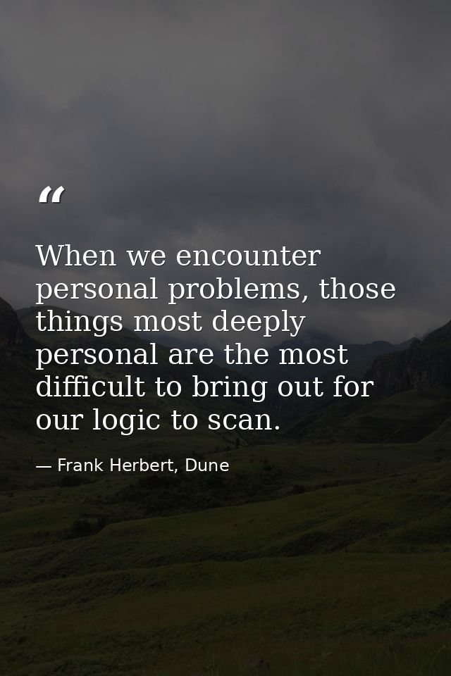 When we encounter personal problems, those things most deeply personal are the most difficult to bring out for our logic — Frank Herbert, Dune