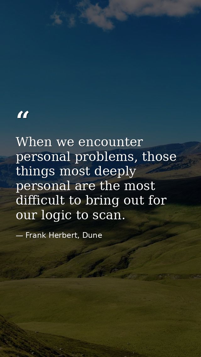 When we encounter personal problems, those things most deeply personal are the most difficult to bring out for our logic — Frank Herbert, Dune