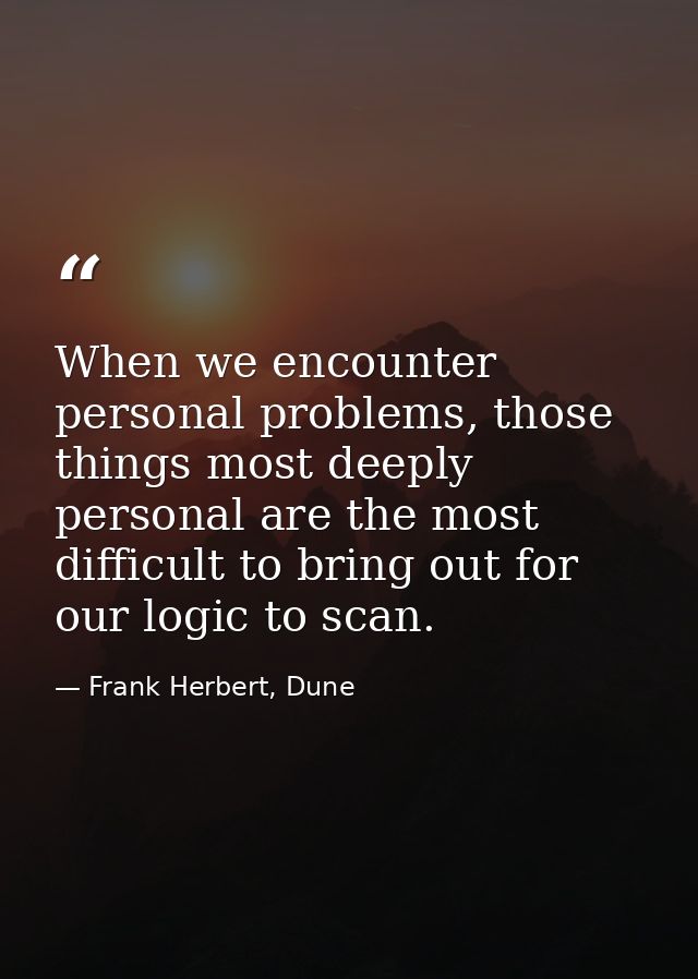 When we encounter personal problems, those things most deeply personal are the most difficult to bring out for our logic — Frank Herbert, Dune
