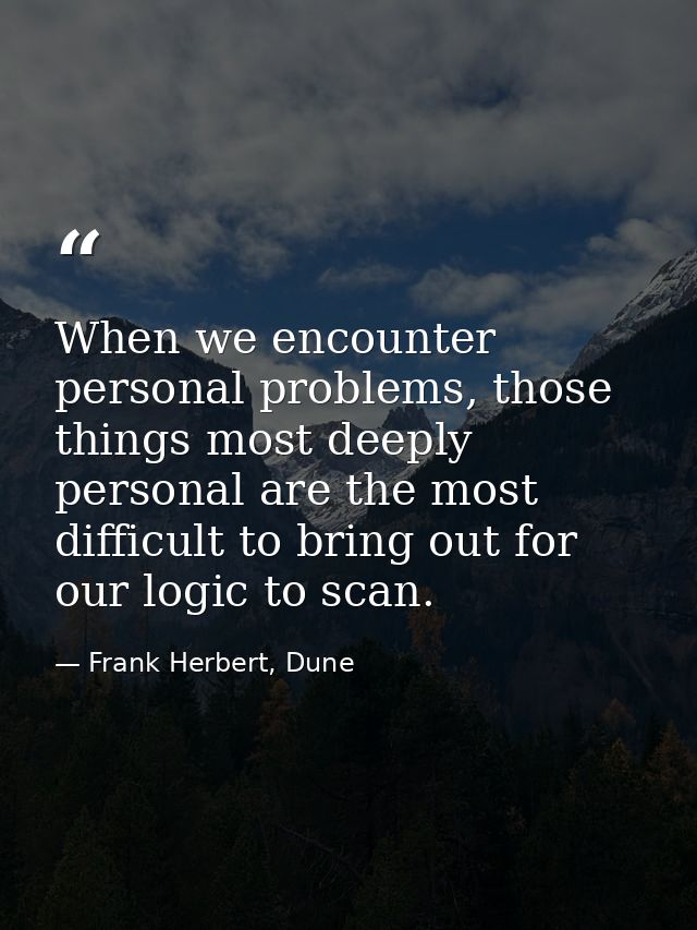 When we encounter personal problems, those things most deeply personal are the most difficult to bring out for our logic — Frank Herbert, Dune