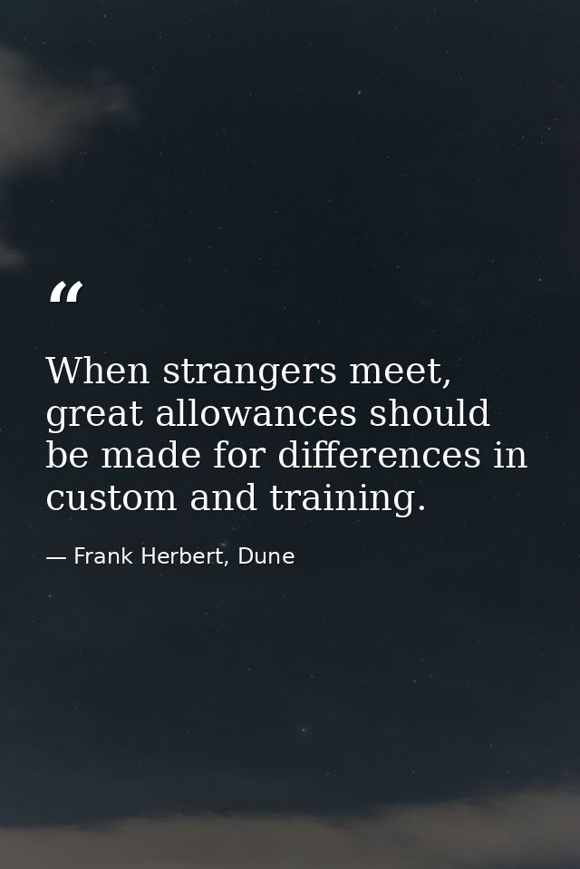When strangers meet, great allowances should be made for differences in custom and training. — Frank Herbert, Dune
