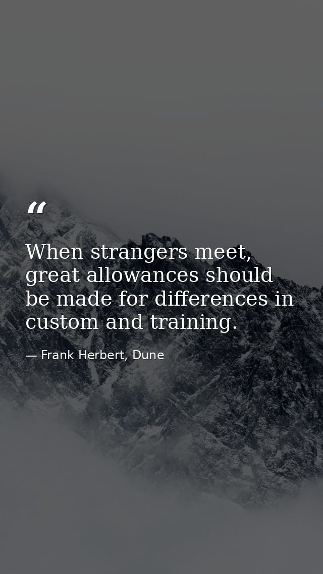 When strangers meet, great allowances should be made for differences in custom and training. — Frank Herbert, Dune