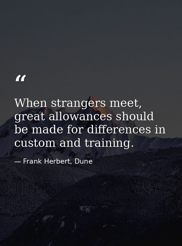 When strangers meet, great allowances should be made for differences in custom and training. — Frank Herbert, Dune