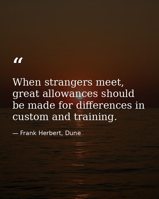 When strangers meet, great allowances should be made for differences in custom and training. — Frank Herbert, Dune