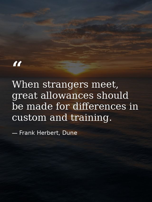 When strangers meet, great allowances should be made for differences in custom and training. — Frank Herbert, Dune