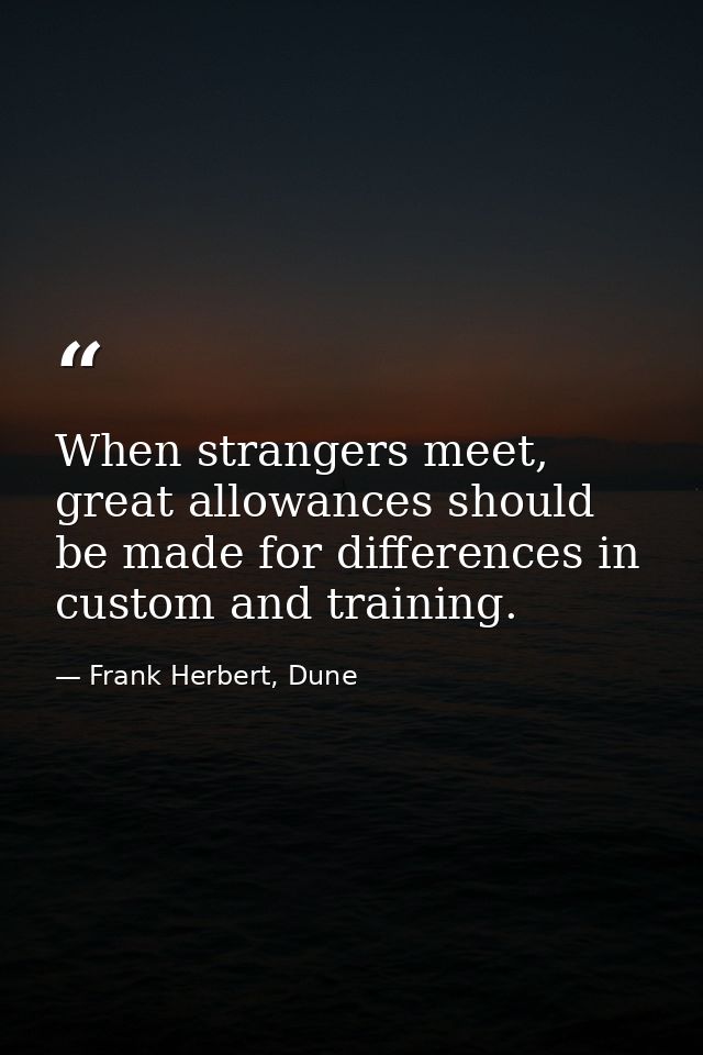 When strangers meet, great allowances should be made for differences in custom and training. — Frank Herbert, Dune