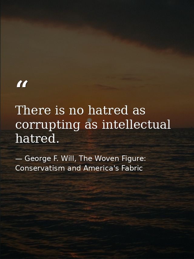 There is no hatred as corrupting as intellectual hatred. — George F. Will, The Woven Figure: Conservatism and America's Fabric