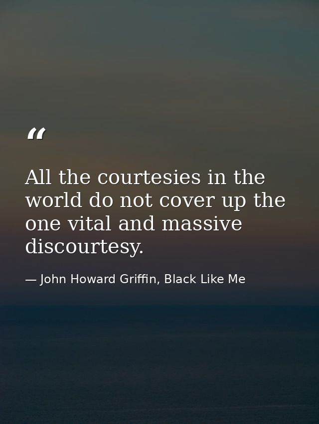 All the courtesies in the world do not cover up the one vital and massive discourtesy. — John Howard Griffin, Black Like Me