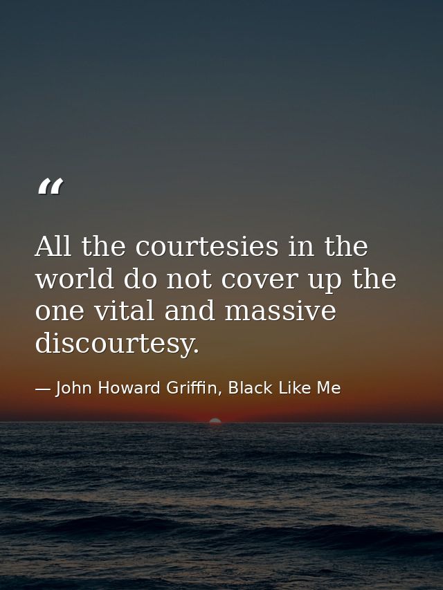 All the courtesies in the world do not cover up the one vital and massive discourtesy. — John Howard Griffin, Black Like Me