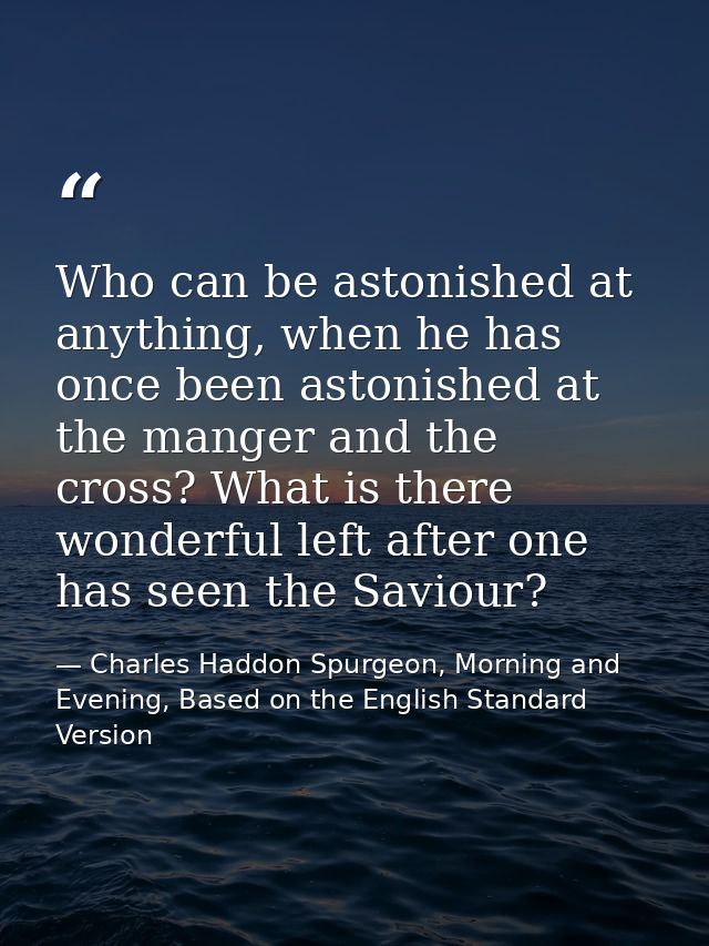 Who can be astonished at anything, when he has once been astonished at the manger and the cross? What is there wonderful — Charles Haddon Spurgeon, Morning and Evening, Based on the English Standard Version