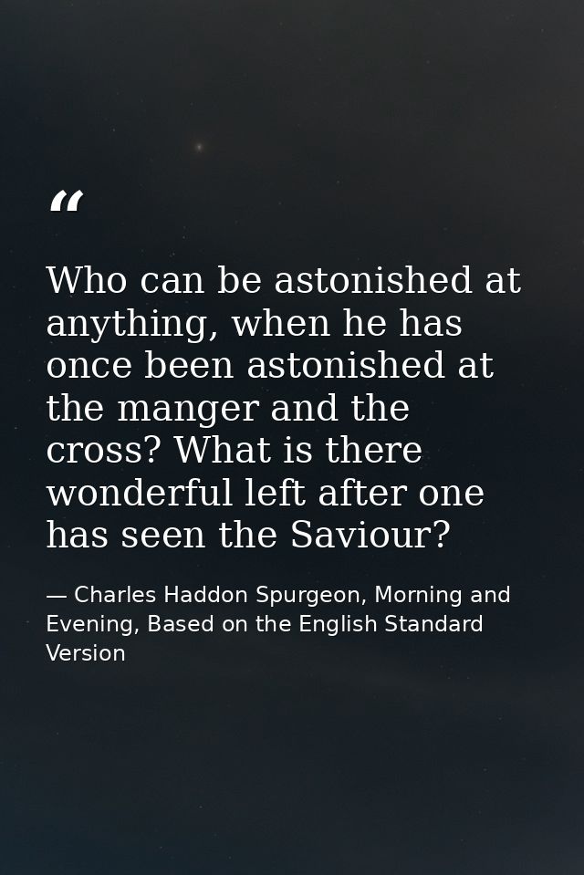 Who can be astonished at anything, when he has once been astonished at the manger and the cross? What is there wonderful — Charles Haddon Spurgeon, Morning and Evening, Based on the English Standard Version
